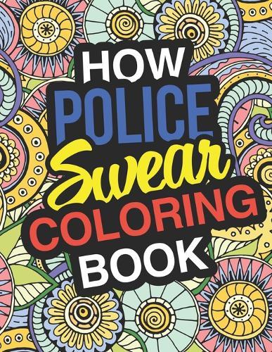 How Police Swear: A Sweary Adult Coloring Book For Swearing Like A Police Officer How Police Swear: A Sweary Adult Coloring Book For Swearing Like A Police Officer Gifts & Presents Police Man Police Woman Policemen Policewomen Detective