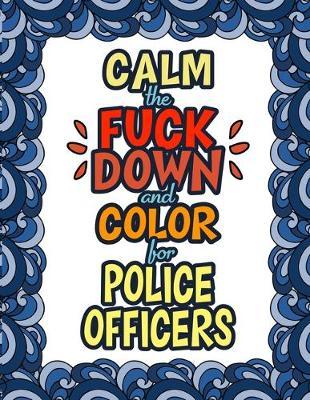 Calm The Fuck Down & Color For Police Officers: Birthday Gifts & Christmas Presents Police Man Police Woman Policemen Policewomen Detective Traffic Sheriff Deputy Warden Highway Patrol Constable Chief Inspector
