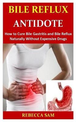Bile Reflux Antidote: How to Cure Bile Gastritis and Bile Reflux Naturally Without Expensive Drugs