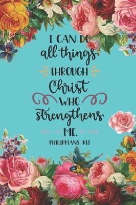 I Can Do All Things Through Christ Who Strengthens Me Philippians 4: 13: Pretty Teal Floral Prayer Journal for Women to write in - Blank Lined Notebook for Bible Study Notes, Planning, Goals - Gratitude, Thanksgiving and Meditation - Ideal Gift