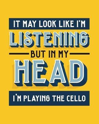 It May Look Like I'm Listening, but in My Head I'm Playing the Cello: Cello Gift for People Who Love to Play the Cello - Funny Saying on Bright and Bold Cover Design - Blank Lined Journal or Notebook