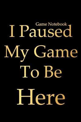 Game Notebook: I paused my game to be here - Blank Lined Journal Notebook, Funny Game notebook, Game Gifts, Video Game journal, Perfect Game gifts for Kids, Adult, Men, Game Lover, Christmas gifts for Kids [120 pages, 6 x 9 ]