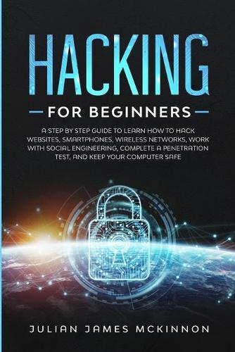 Hacking for Beginners: A Step by Step Guide to Learn How to Hack Websites, Smartphones, Wireless Networks, Work with Social Engineering, Complete a Penetration Test, and Keep Your Computer Safe