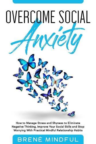 Overcome Social Anxiety: How to Manage Stress and Shyness to Eliminate Negative Thinking, Improve Your Social Skills and Stop Worrying With Practical Mindful Relationship Habits