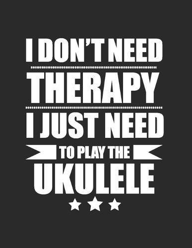 I don't need therapy I just need to play ukulele Ukulele chord and String Compose Music Notebook Ukulele tabs tablature notebook: Ukulele Tabs musical notebook for composing your music