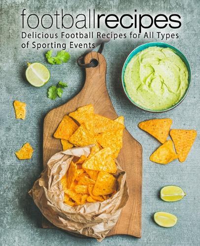 Football Recipes: Delicious Football Recipes for All Types of Sporting Events (2nd Edition)