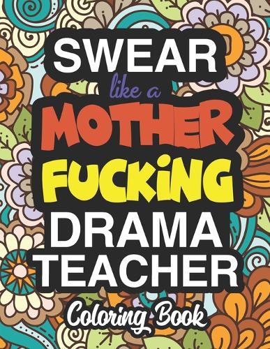 Swear Like A Mother Fucking Drama Teacher: A Sweary Adult Coloring Book For Swearing Like A Drama Teacher: Drama Teacher Gifts Presents For Drama Teachers & Theatre Directors