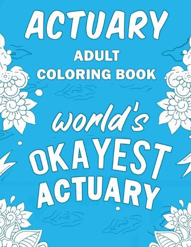Actuary Adult Coloring Book: A Snarky, Humorous & Relatable Adult Coloring Book For Actuaries