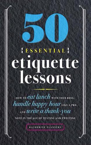 50 Essential Etiquette Lessons: How to Eat Lunch with Your Boss, Handle Happy Hour Like a Pro, and Write a Thank You Note in the Age of Texting and Tweeting