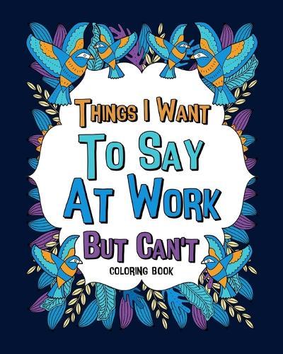 Things I Want To Say At Work But Can't Coloring Books: Coworker Sarcastic Quotes, Funny Gag Gift, Office Gift