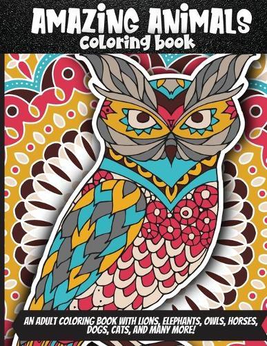Amazing Animals Coloring Book: An Adult Coloring Book with Lions, Elephants, Owls, Horses, Dogs, Cats, and Many More! (Animals with Patterns Coloring Book)