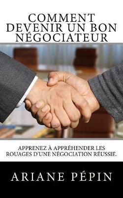 Comment devenir un bon negociateur: Apprenez a apprehender les rouages d'une negociation reussie.
