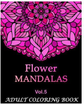 Flowers Mandalas: An Adult Coloring Book Mandala Images Flower Designs Stress Management Coloring Book For Relaxation, Meditation, Happiness and Relief & Art Color Therapy(Volume 5)