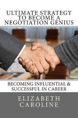 Ultimate Strategy To Become A Negotiation Genius: Becoming Influential & Successful In Career