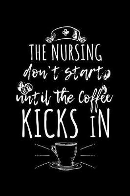 The Nursing Don't Start Until The Coffee Kicks In: Blank Lined Notebook Journal