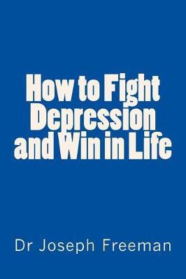 How to Fight Depression and Win in Life: Advice, Support, Insight and Education for Changing Thinking and Life