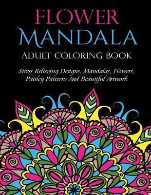 Flower Mandala Adult Coloring Book: Stress Relieving Designs, Mandalas, Flowers, Paisley Patterns and Beautiful Artwork