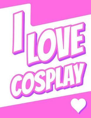 I Love Cosplay: Journal, Notebook, Diary, 105 Lined Pages, Birthday, Christmas, Friendship Gifts for Girls, Boys, Teens, Women or Men, 8 1/2  x 11