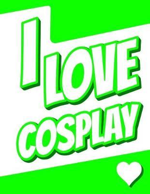 I Love Cosplay: Journal, Notebook, Diary, 105 Lined Pages, Birthday, Christmas, Friendship Gifts for Girls, Boys, Teens, Women or Men, 8 1/2  x 11