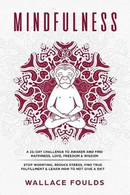 Mindfulness: A 21-Day Challenge to Awaken and Find Happiness, Love, Freedom & Wisdom - Stop Worrying, Reduce Stress, Find True Fulfillment & Learn How to Not Give a Shit