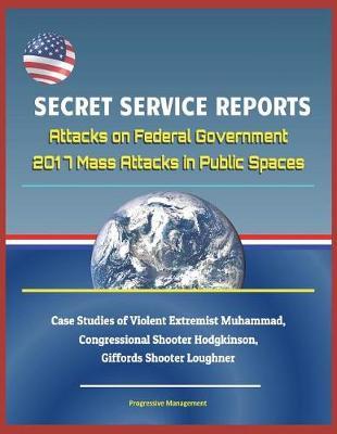 Secret Service Reports: Attacks on Federal Government, 2017 Mass Attacks in Public Spaces, Case Studies of Violent Extremist Muhammad, Congressional Shooter Hodgkinson, Giffords Shooter Loughner