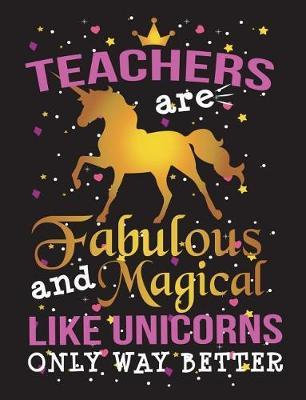 Teachers Are Fabulous and Magical Like Unicorns Only Way Better: Teaching Appreciation Gift 150 Pages Blank Lined College Ruled Journal Back to School Composition Notebook