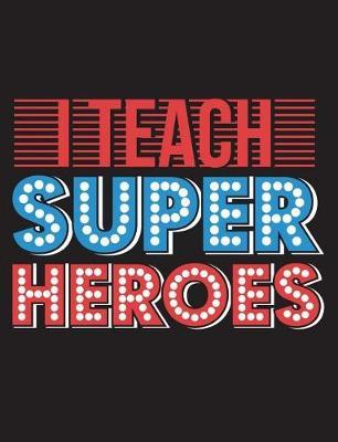 I Teach Superheroes: Teaching Appreciation Gift 150 Pages Blank Lined College Ruled Journal Back to School Composition Notebook