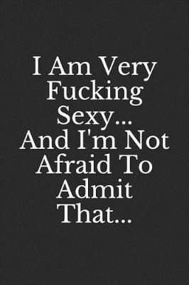 I Am Very Fucking Sexy--And I'm Not Afraid to Admit That: (a Very Funny Notebook Made Just for Your Thoughts)