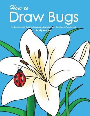 How to Draw Bugs: The Easy and Clear Guide for Drawing the Beautiful Bugs - Step by Step Tutorial Book
