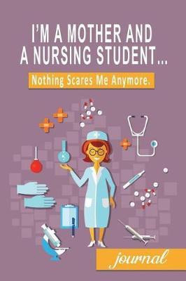 I'm a Mother and a Nursing Student...: Nothing Scares Me Anymore. (Blank-Lined Journal with Student Nursing Resources)