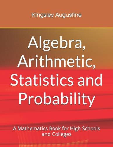 Algebra, Arithmetic, Statistics and Probability: A mathematics Book for High Schools and Colleges