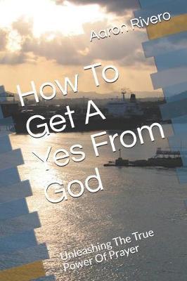 How To Get A Yes From God: Unleashing The True Power Of Prayer