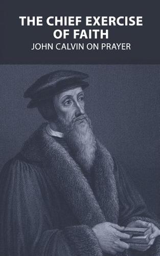 The Chief Exercise of Faith: John Calvin on Prayer