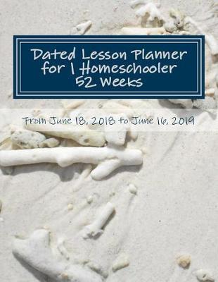 Dated Lesson Planner for 1 Homeschooler - 52 Weeks: From June 18, 2018 to June 16, 2019