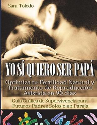 Yo S  Quiero Ser Pap: OPTIMIZA TU FERTILIDAD NATURAL O TRATAMIENTO DE REPRODUCCION ASISTIDA EN 90 DIAS.Manual de Supervivencia para Futuros Padres Solos o en Pareja
