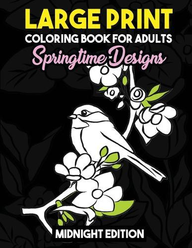 Large Print Coloring Book for Adults: Springtime Designs Midnight Edition: Easy, Creative and Simple Spring Designs with Flowers, Birds and More to Relieve Stress, Relax and Stay Zen Black Background Coloring Pages
