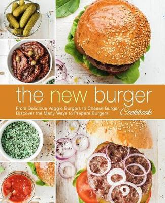 The New Burger Cookbook: From Delicious Veggie Burgers to Cheese Burgers, Discover the Many Ways to Prepare Burgers