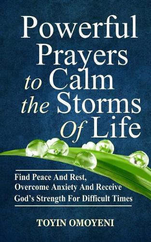 Powerful Prayers To Calm The Storms Of Life: Find Peace And Rest, Overcome Anxiety And Receive God's Strength For Difficult Times