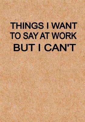 Things I Want to Say at Work But I Can't: Notebook, Funny Quote Journal with simple brown Cover - Humorous funny Coworker gag gift