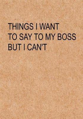 Things I Want to Say to My Boss But I Can't: Notebook, Funny Quote Journal with Simple Brown Cover - Humorous Funny Coworker Gag Gift