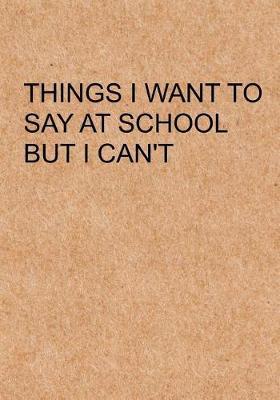 Things I Want To Say at School but I Can't: Notebook, Funny Quote Journal with simple brown Cover - Humorous funny Friends Students gag gift