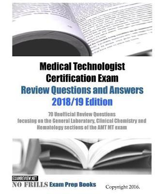 Medical Technologist Certification Exam Review Questions and Answers 2018/19 Edition: 70 Unofficial Review Questions focusing on the General Laboratory, Clinical Chemistry and Hematology sections of the AMT MT exam