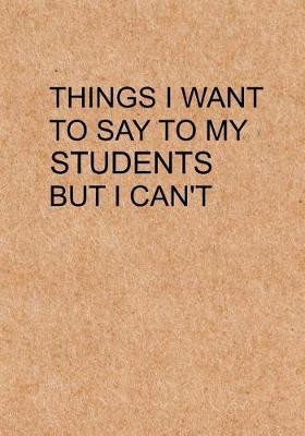 Things I Want to Say To My Students But I Can't: Notebook, Funny Quote Journal with simple brown Cover - Humorous funny Teacher gag gift