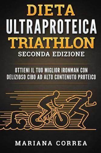 Dieta Ultraproteica Triathlon Seconda Edizione: Ottieni Il Tuo Miglior Ironman Con Delizioso Cibo Ad Alto Contenuto Proteico