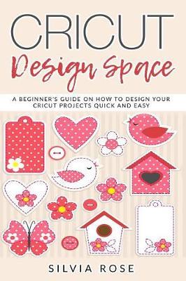 Cricut Design Space: A Beginner's Guide on How to Design Your Cricut Projects Quick and Easy