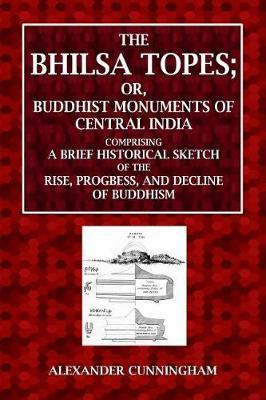 The Bhilsa Topes; Or, Buddhist Monuments of Central India: Comprising a Brief Historical Sketch of the Rise, Progress, and Decline of Buddhism