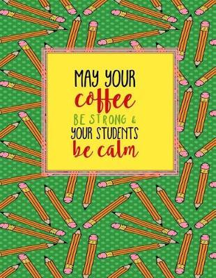 Teacher Thank You - May Your Coffee Be Strong and Your Students Be Calm: Teacher Notebook - Journal or Planner for Teacher Gift: Great for Teacher Appreciation/Thank You/Retirement/Year End Gift - Green Pencils