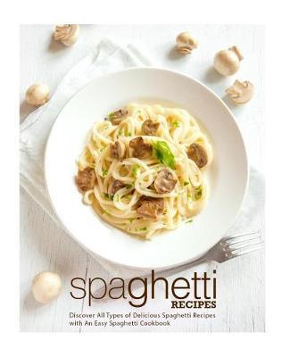 Spaghetti Recipes: Discover All Types of Delicious Spaghetti Recipes with An Easy Spaghetti Cookbook