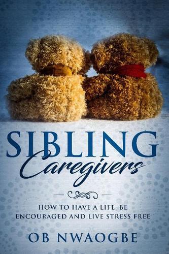 Sibling Caregivers: How To Have A Life, Be Encouraged And Live Stress Free