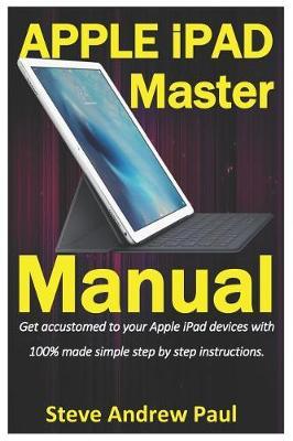 Apple iPad Master Manual: Get Accustomed to Your Apple iPad Devices with 100% Made Simple Step by Step Instructions